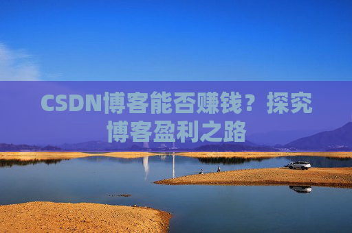 CSDN博客能否赚钱？探究博客盈利之路