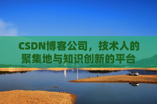 CSDN博客公司，技术人的聚集地与知识创新的平台